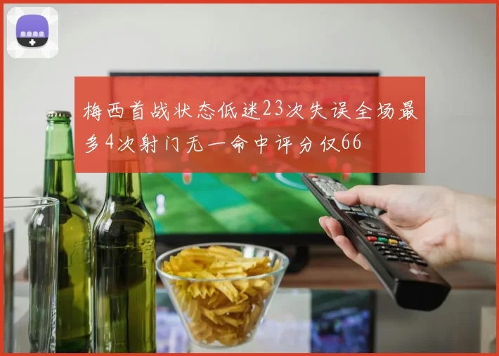 梅西首战状态低迷23次失误全场最多4次射门无一命中评分仅66