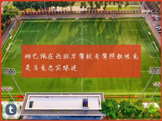 姆巴佩在西班牙驾校考驾照教练竟是马竞忠实球迷