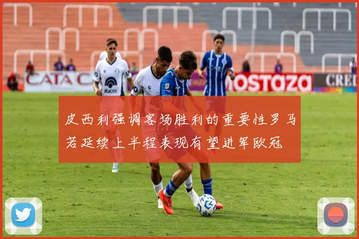 皮西利强调客场胜利的重要性罗马若延续上半程表现有望进军欧冠