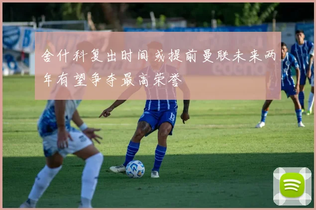 舍什科复出时间或提前曼联未来两年有望争夺最高荣誉
