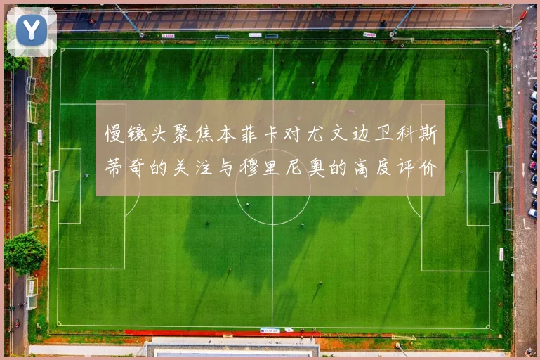 慢镜头聚焦本菲卡对尤文边卫科斯蒂奇的关注与穆里尼奥的高度评价
