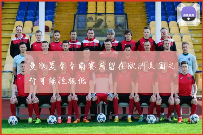 曼联夏季季前赛或留在欧洲美国之行可能性极低