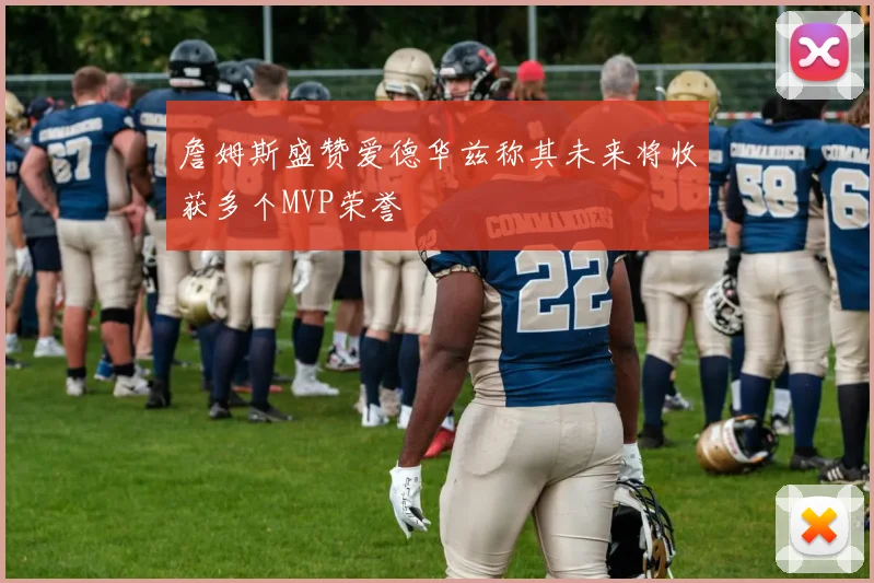 詹姆斯盛赞爱德华兹称其未来将收获多个MVP荣誉