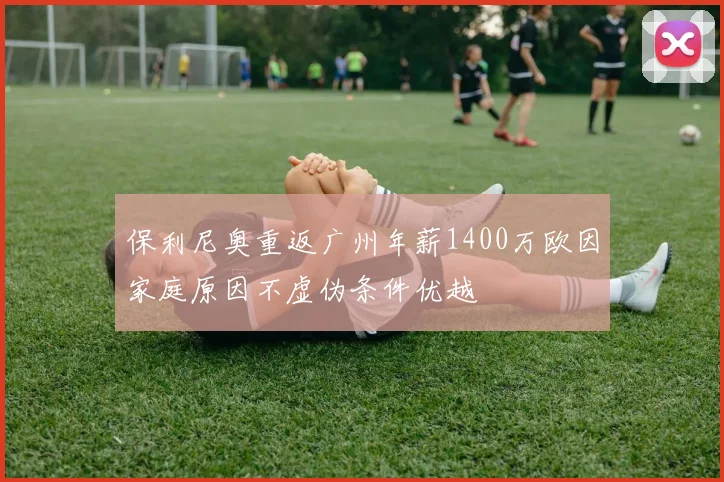 保利尼奥重返广州年薪1400万欧因家庭原因不虚伪条件优越