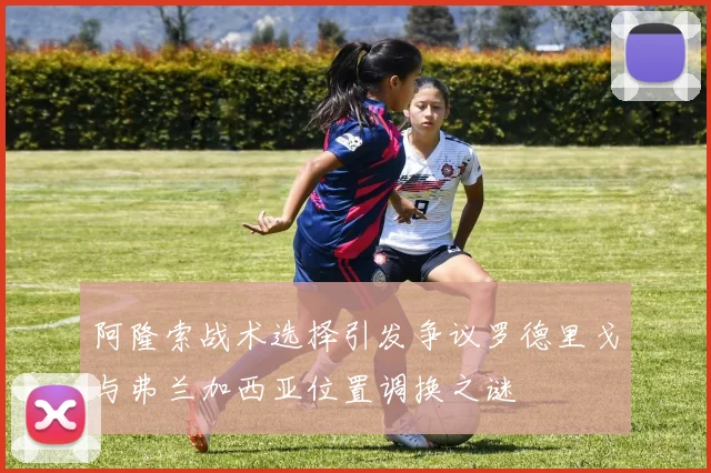 阿隆索战术选择引发争议罗德里戈与弗兰加西亚位置调换之谜