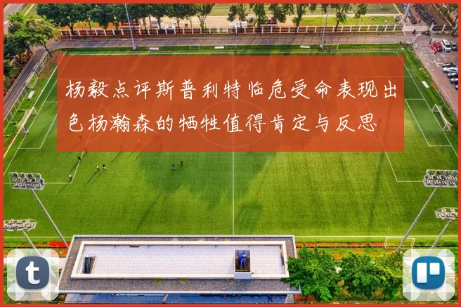 杨毅点评斯普利特临危受命表现出色杨瀚森的牺牲值得肯定与反思
